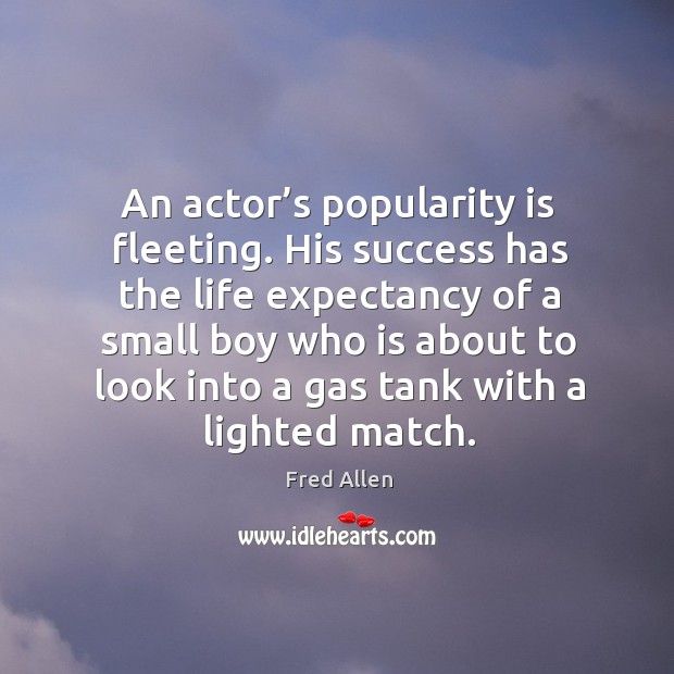 An actor’s popularity is fleeting. His success has the life expectancy Fred Allen Picture Quote