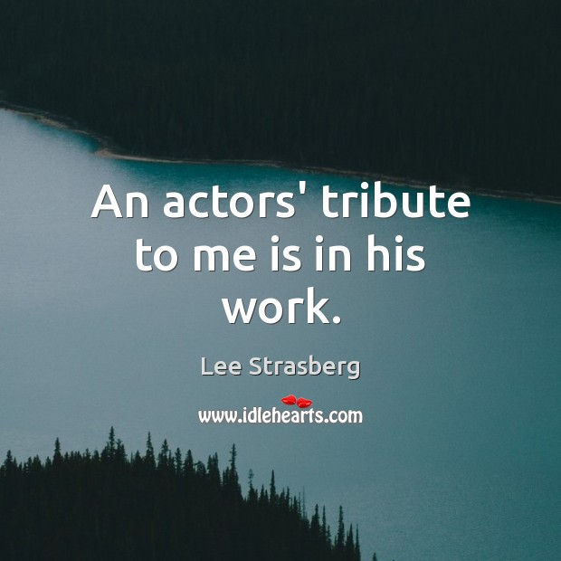 An actors’ tribute to me is in his work. Lee Strasberg Picture Quote