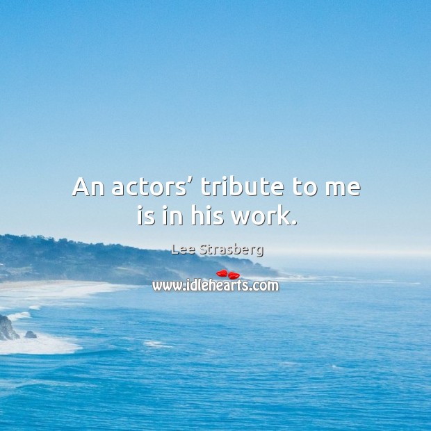 An actors’ tribute to me is in his work. Lee Strasberg Picture Quote