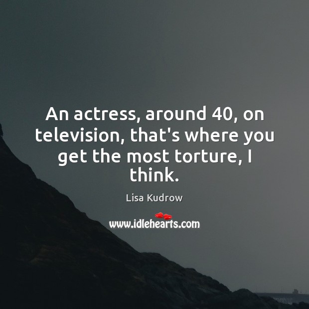 An actress, around 40, on television, that’s where you get the most torture, I think. Lisa Kudrow Picture Quote