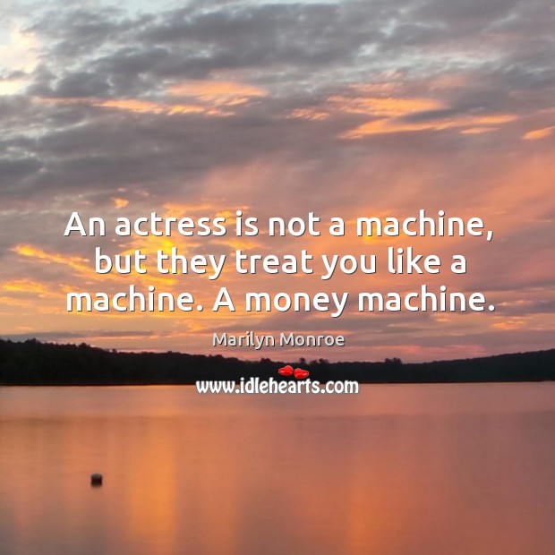 An actress is not a machine, but they treat you like a machine. A money machine. Marilyn Monroe Picture Quote