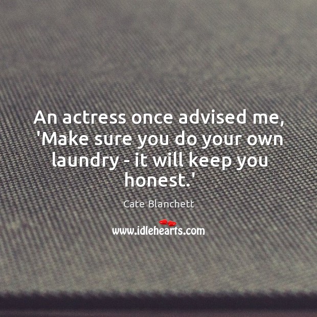 An actress once advised me, ‘Make sure you do your own laundry – it will keep you honest.’ Cate Blanchett Picture Quote
