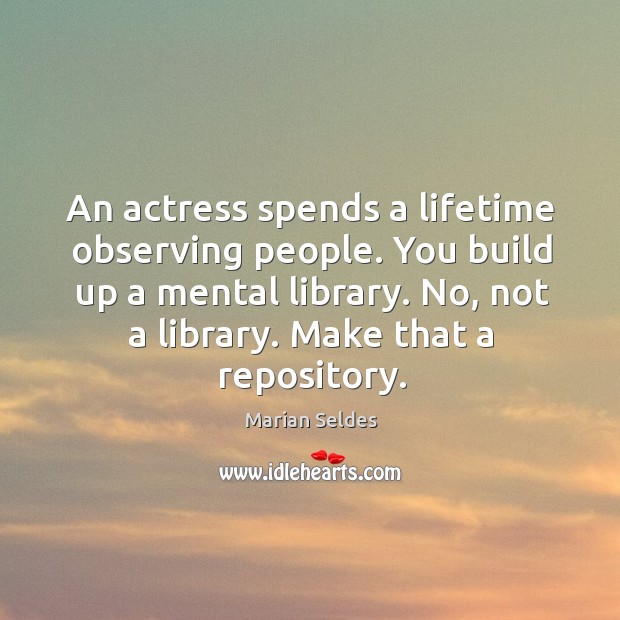 An actress spends a lifetime observing people. You build up a mental Image