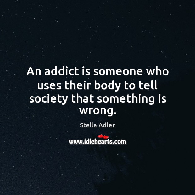 An addict is someone who uses their body to tell society that something is wrong. Stella Adler Picture Quote
