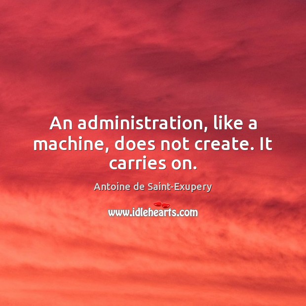 An administration, like a machine, does not create. It carries on. Antoine de Saint-Exupery Picture Quote