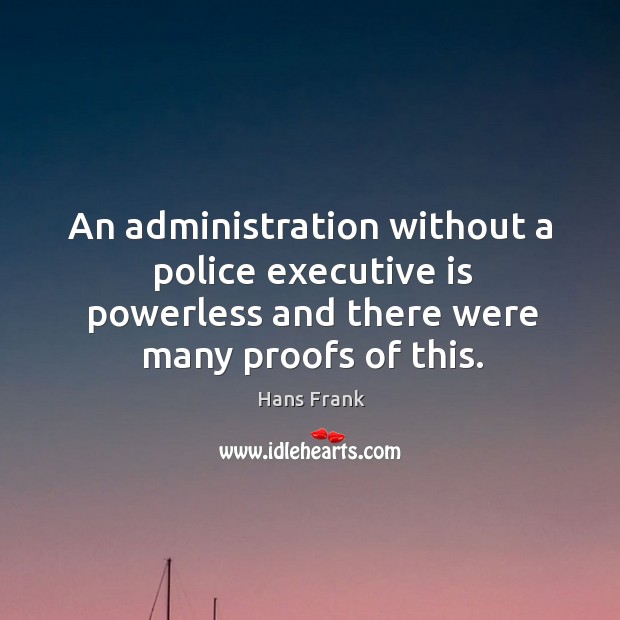 An administration without a police executive is powerless and there were many proofs of this. Hans Frank Picture Quote