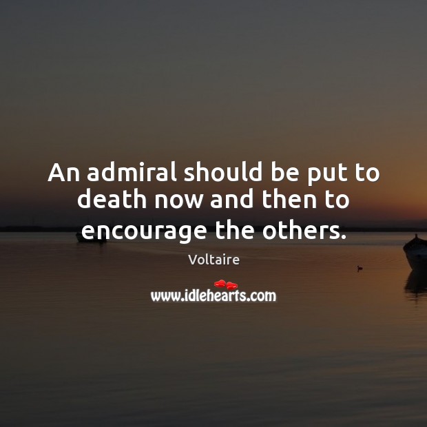 An admiral should be put to death now and then to encourage the others. Voltaire Picture Quote