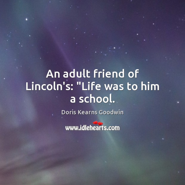 An adult friend of Lincoln’s: “Life was to him a school. Doris Kearns Goodwin Picture Quote