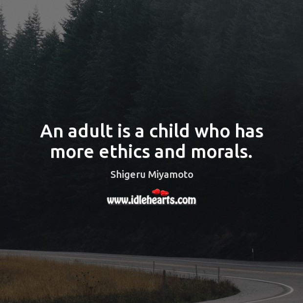 An adult is a child who has more ethics and morals. Shigeru Miyamoto Picture Quote