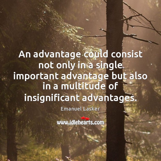 An advantage could consist not only in a single important advantage but Emanuel Lasker Picture Quote
