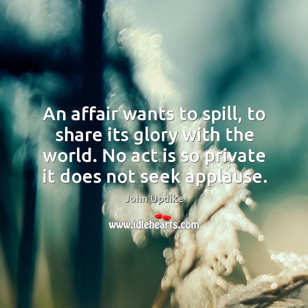 An affair wants to spill, to share its glory with the world. No act is so private it does not seek applause. Image