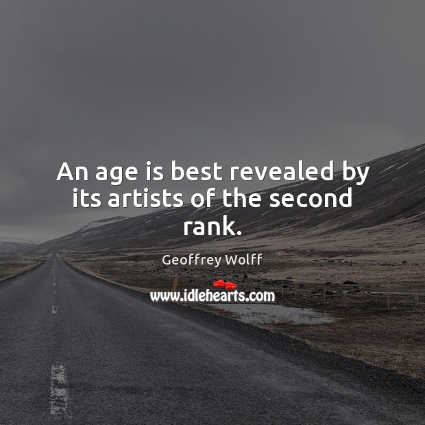 An age is best revealed by its artists of the second rank. Geoffrey Wolff Picture Quote