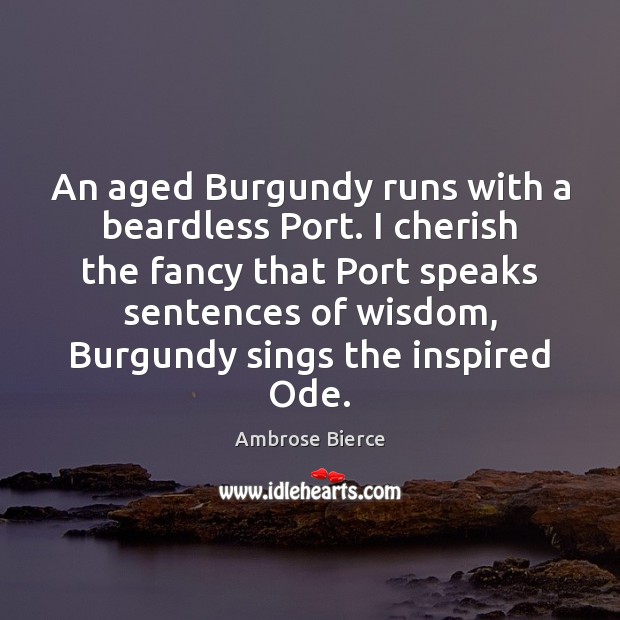 An aged Burgundy runs with a beardless Port. I cherish the fancy Image