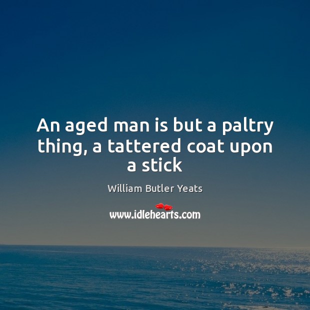 An aged man is but a paltry thing, a tattered coat upon a stick William Butler Yeats Picture Quote