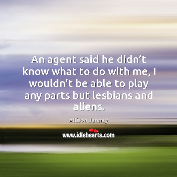 An agent said he didn’t know what to do with me, I wouldn’t be able to play any parts but lesbians and aliens. Allison Janney Picture Quote