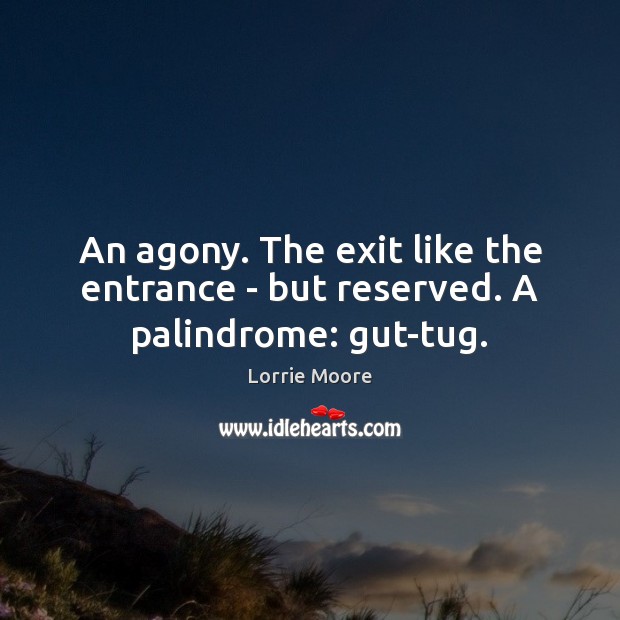 An agony. The exit like the entrance – but reserved. A palindrome: gut-tug. Lorrie Moore Picture Quote