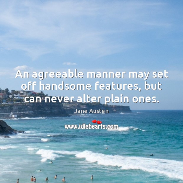 An agreeable manner may set off handsome features, but can never alter plain ones. Jane Austen Picture Quote