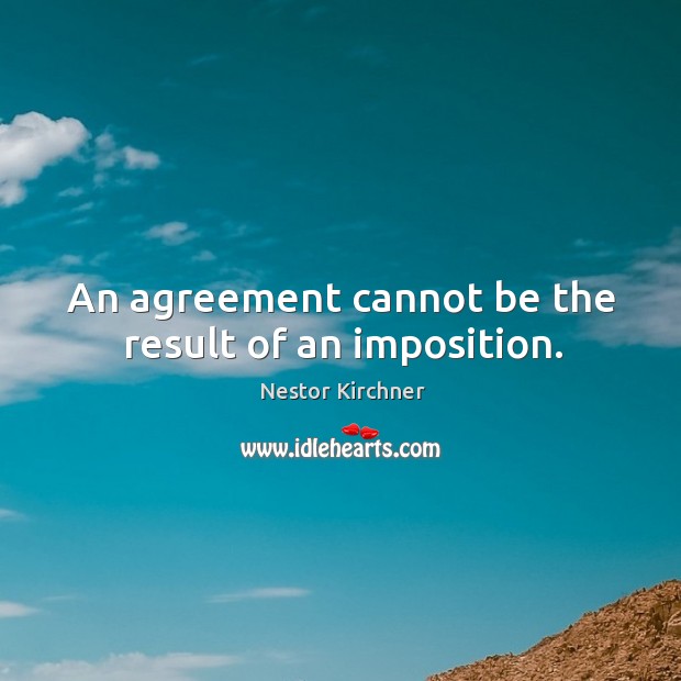An agreement cannot be the result of an imposition. Nestor Kirchner Picture Quote