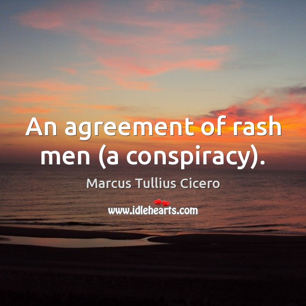 An agreement of rash men (a conspiracy). Marcus Tullius Cicero Picture Quote