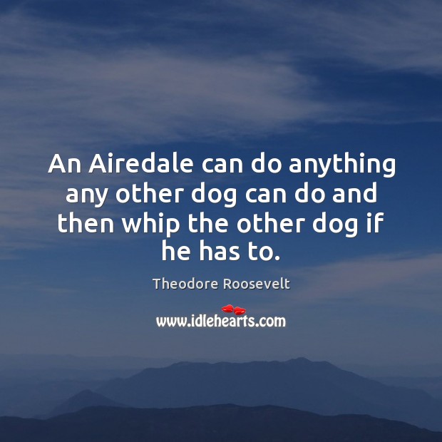 An Airedale can do anything any other dog can do and then whip the other dog if he has to. Theodore Roosevelt Picture Quote