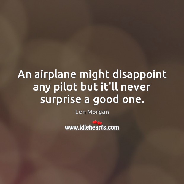 An airplane might disappoint any pilot but it’ll never surprise a good one. Len Morgan Picture Quote