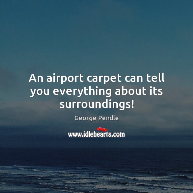 An airport carpet can tell you everything about its surroundings! George Pendle Picture Quote