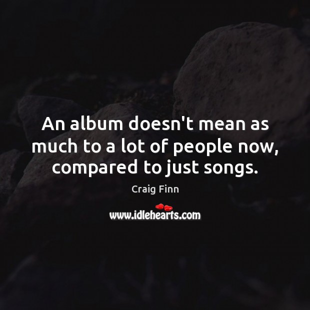 An album doesn’t mean as much to a lot of people now, compared to just songs. Craig Finn Picture Quote