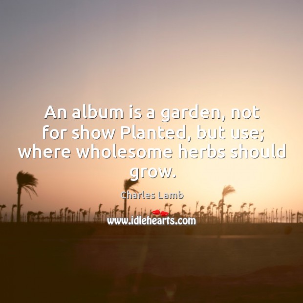 An album is a garden, not for show Planted, but use; where wholesome herbs should grow. Charles Lamb Picture Quote
