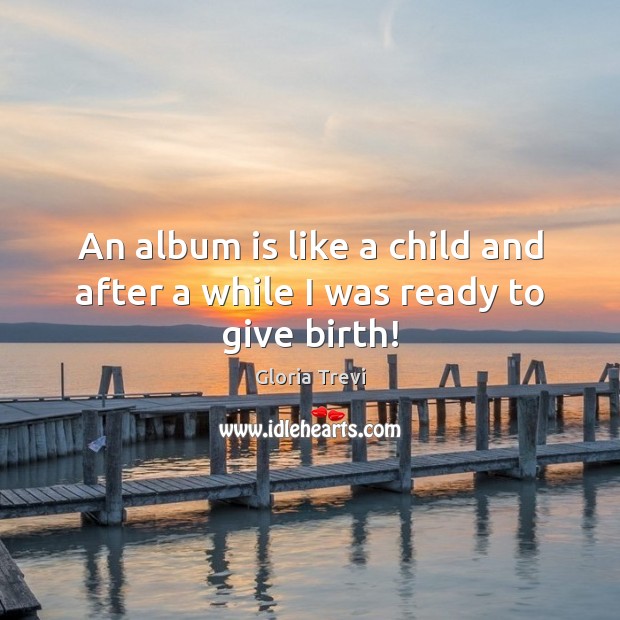 An album is like a child and after a while I was ready to give birth! Gloria Trevi Picture Quote