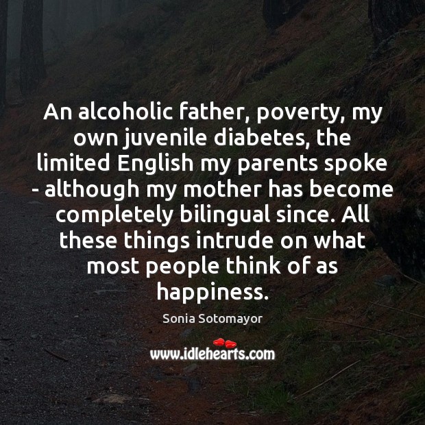 An alcoholic father, poverty, my own juvenile diabetes, the limited English my Sonia Sotomayor Picture Quote