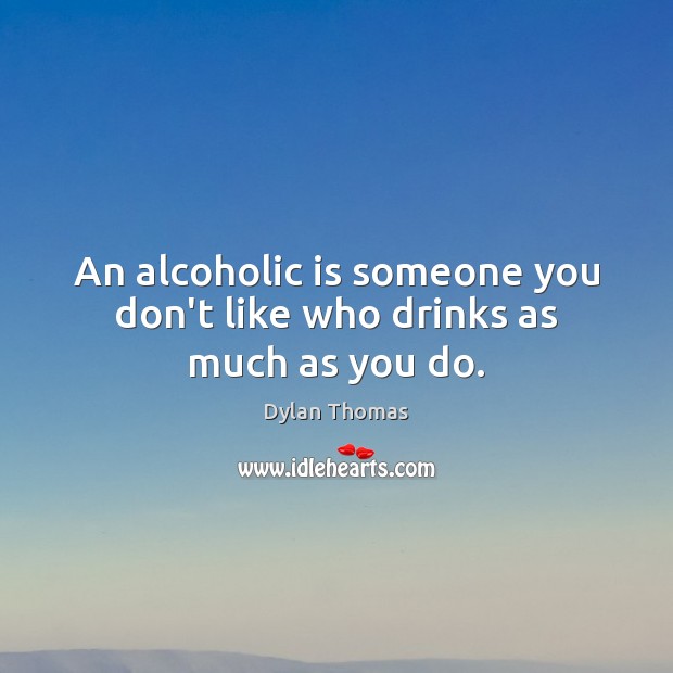 An alcoholic is someone you don’t like who drinks as much as you do. Dylan Thomas Picture Quote