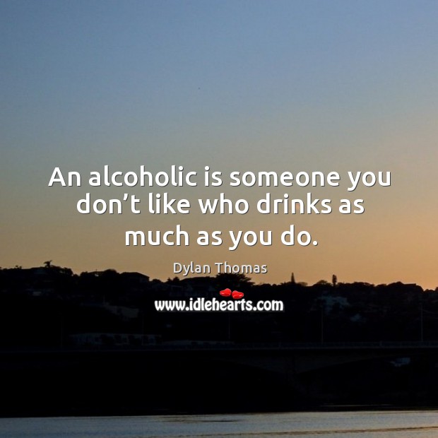 An alcoholic is someone you don’t like who drinks as much as you do. Dylan Thomas Picture Quote