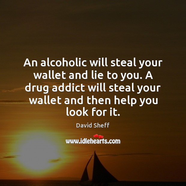 An alcoholic will steal your wallet and lie to you. A drug Image