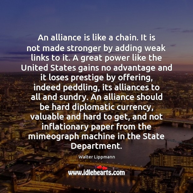 An alliance is like a chain. It is not made stronger by Walter Lippmann Picture Quote