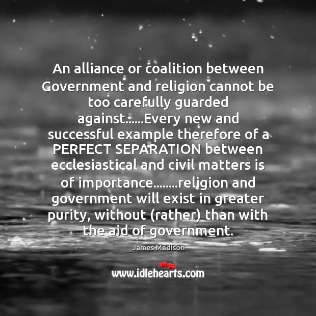 An alliance or coalition between Government and religion cannot be too carefully James Madison Picture Quote