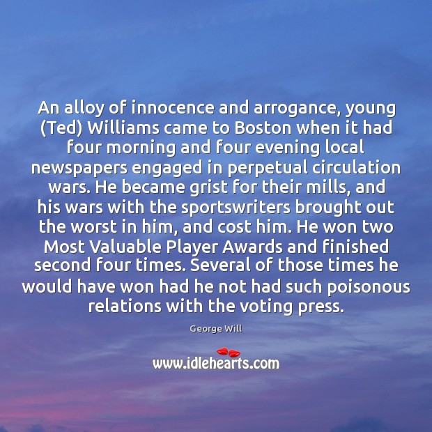 An alloy of innocence and arrogance, young (Ted) Williams came to Boston George Will Picture Quote