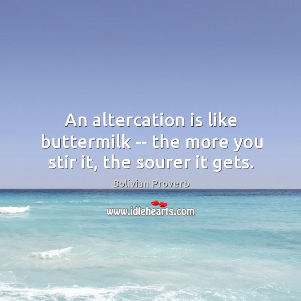 An altercation is like buttermilk — the more you stir it, the sourer it gets. Bolivian Proverbs Image