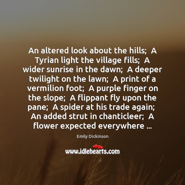 An altered look about the hills;  A Tyrian light the village fills; Emily Dickinson Picture Quote
