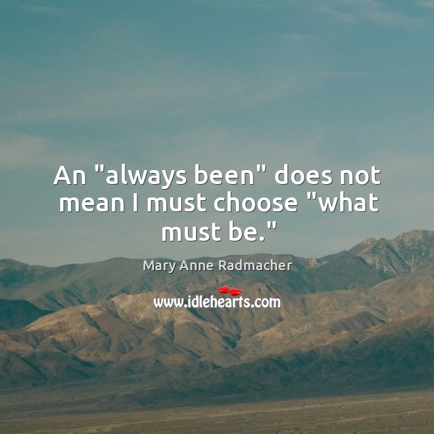 An “always been” does not mean I must choose “what must be.” Image