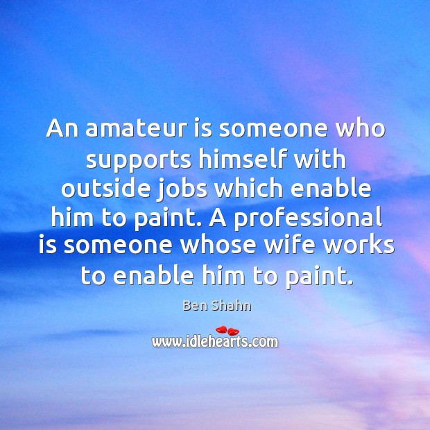 An amateur is someone who supports himself with outside jobs which enable him to paint. Ben Shahn Picture Quote