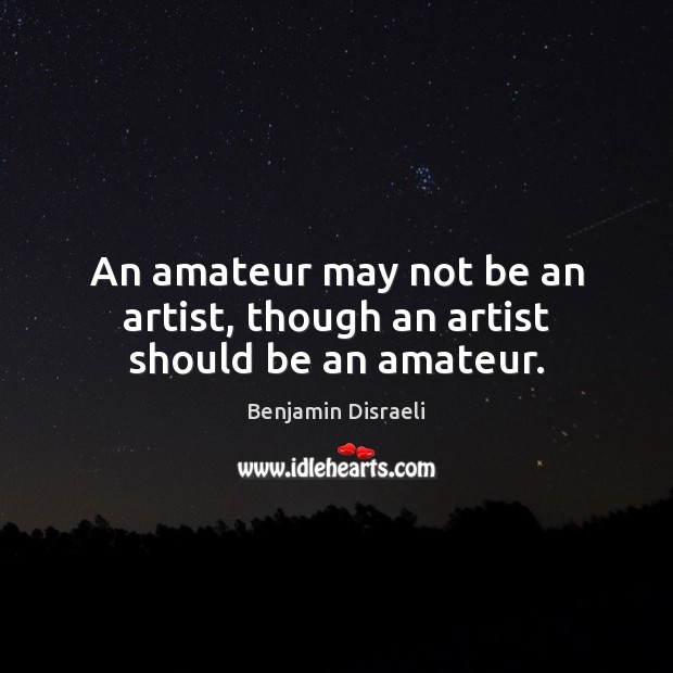 An amateur may not be an artist, though an artist should be an amateur. Benjamin Disraeli Picture Quote