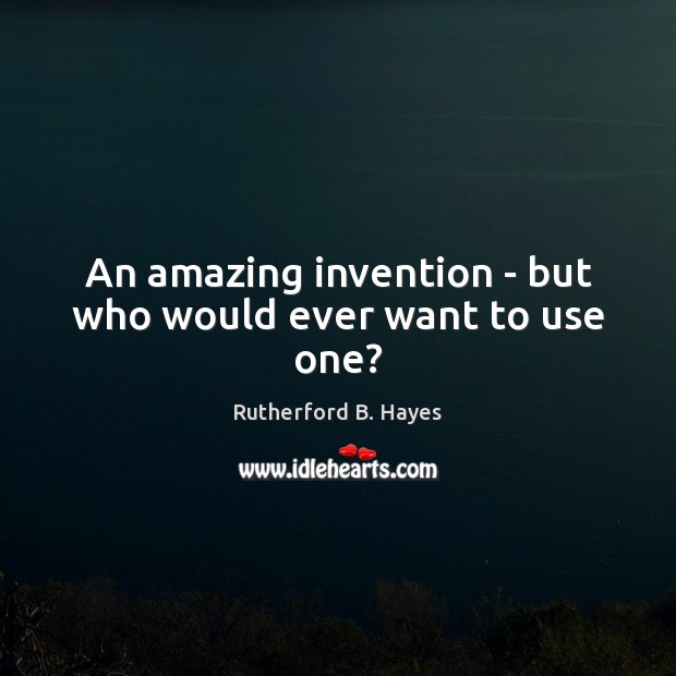 An amazing invention – but who would ever want to use one? Rutherford B. Hayes Picture Quote