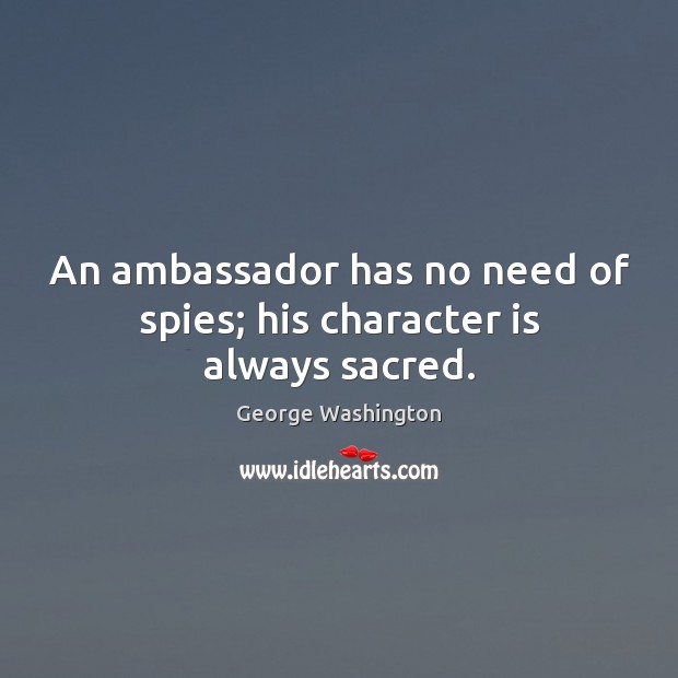 An ambassador has no need of spies; his character is always sacred. George Washington Picture Quote