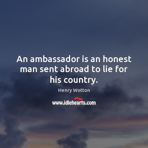 An ambassador is an honest man sent abroad to lie for his country. Henry Wotton Picture Quote