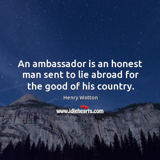 An ambassador is an honest man sent to lie abroad for the good of his country. Henry Wotton Picture Quote