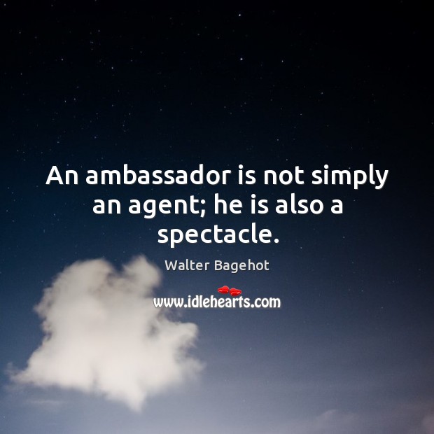 An ambassador is not simply an agent; he is also a spectacle. 