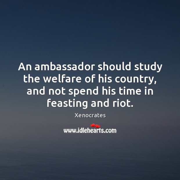 An ambassador should study the welfare of his country, and not spend Xenocrates Picture Quote