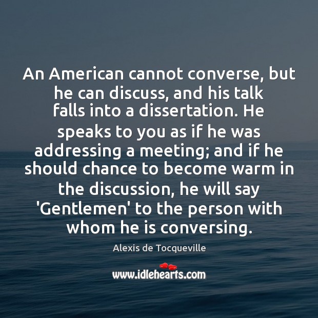 An American cannot converse, but he can discuss, and his talk falls Alexis de Tocqueville Picture Quote