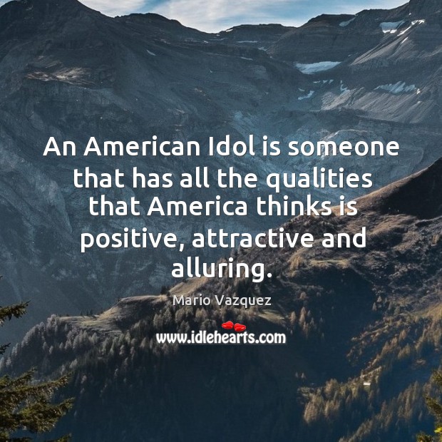 An american idol is someone that has all the qualities that america thinks is positive, attractive and alluring. Mario Vazquez Picture Quote