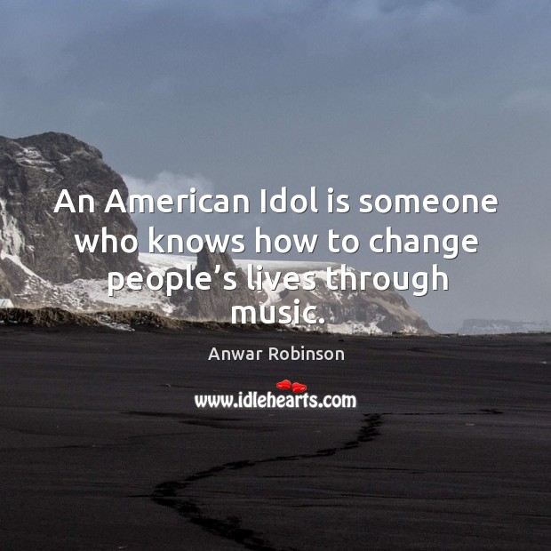 An american idol is someone who knows how to change people’s lives through music. Anwar Robinson Picture Quote